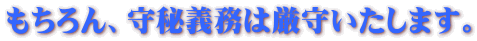 もちろん、守秘義務は厳守いたします。