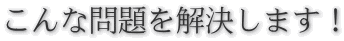 こんな問題を解決します!